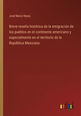 bokomslag Breve resea histrica de la emigracin de los pueblos en el continente americano y especialmente en el territorio de la Repblica Mexicana