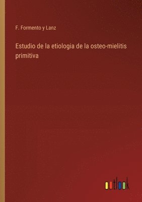 Estudio de la etiologia de la osteo-mielitis primitiva 1