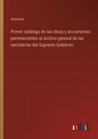 bokomslag Primer catlogo de las obras y documentos pertenecientes al archivo general de las secretaras del Supremo Gobierno