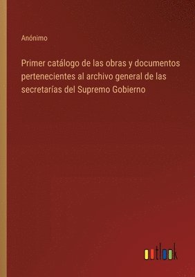 bokomslag Primer catlogo de las obras y documentos pertenecientes al archivo general de las secretaras del Supremo Gobierno