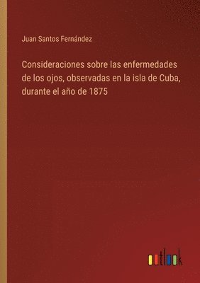 Consideraciones sobre las enfermedades de los ojos, observadas en la isla de Cuba, durante el ao de 1875 1