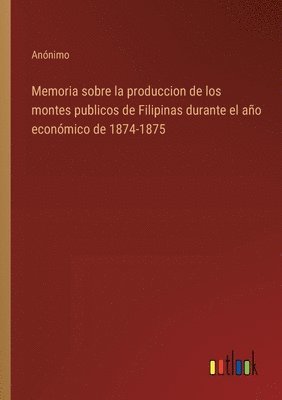 bokomslag Memoria sobre la produccion de los montes publicos de Filipinas durante el ao econmico de 1874-1875