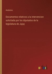 bokomslag Documentos relativos a la intervencion solicitada por los diputados de la legislatura de Jujuy