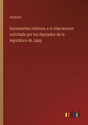 Documentos relativos a la intervencion solicitada por los diputados de la legislatura de Jujuy 1