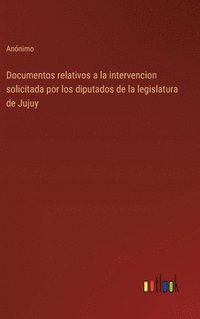 bokomslag Documentos relativos a la intervencion solicitada por los diputados de la legislatura de Jujuy
