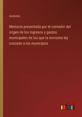 Memoria presentada por el contador del origen de los ingresos y gastos municipales de los que la novisima ley concede a los municipios 1