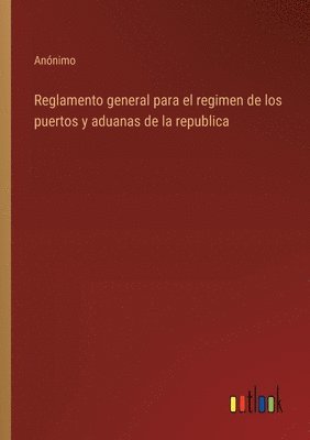 Reglamento general para el regimen de los puertos y aduanas de la republica 1