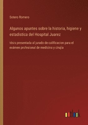 Algunos apuntes sobre la historia, higiene y estadistica del Hospital Juarez 1