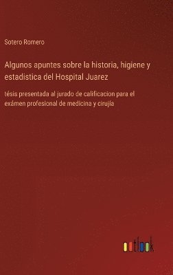 Algunos apuntes sobre la historia, higiene y estadistica del Hospital Juarez 1