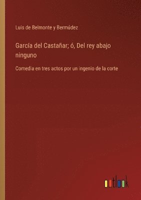 Garca del Castaar; , Del rey abajo ninguno 1