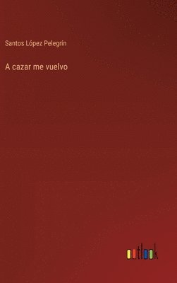 Santos López Pelegrín - cazar me vuelvo, Inbunden