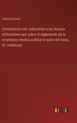 bokomslag Contestacion del Jalisciense a las Nuevas reflecsiones que sobre el reglamento de la enseanza medica public el autor del Aviso, Dr. Indelicato