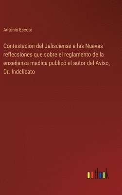 bokomslag Contestacion del Jalisciense a las Nuevas reflecsiones que sobre el reglamento de la enseñanza medica publicó el autor del Aviso, Dr. Indelicato