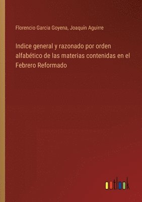 bokomslag Indice general y razonado por orden alfabtico de las materias contenidas en el Febrero Reformado