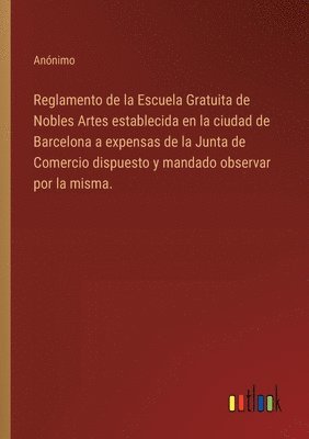 bokomslag Reglamento de la Escuela Gratuita de Nobles Artes establecida en la ciudad de Barcelona a expensas de la Junta de Comercio dispuesto y mandado observar por la misma.