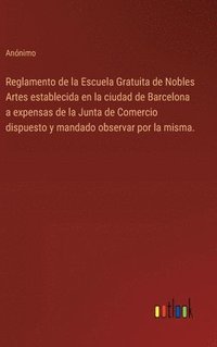 bokomslag Reglamento de la Escuela Gratuita de Nobles Artes establecida en la ciudad de Barcelona a expensas de la Junta de Comercio dispuesto y mandado observar por la misma.