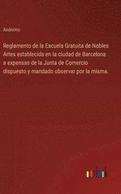 Reglamento de la Escuela Gratuita de Nobles Artes establecida en la ciudad de Barcelona a expensas de la Junta de Comercio dispuesto y mandado observar por la misma. 1