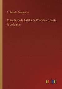 bokomslag Chile desde la batalla de Chacabuco hasta la de Maipu
