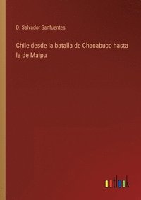 bokomslag Chile desde la batalla de Chacabuco hasta la de Maipu