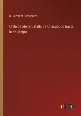 Chile desde la batalla de Chacabuco hasta la de Maipu