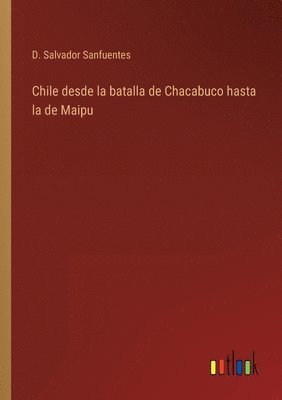 Chile desde la batalla de Chacabuco hasta la de Maipu 1