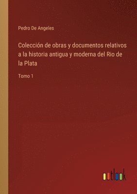 Coleccin de obras y documentos relativos a la historia antigua y moderna del Rio de la Plata 1