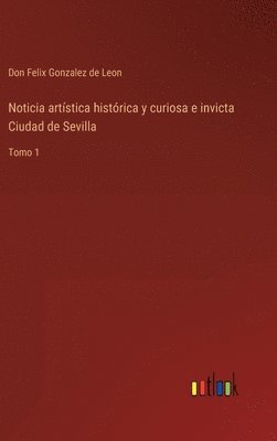 Noticia artstica histrica y curiosa e invicta Ciudad de Sevilla 1