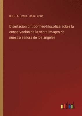 bokomslag Disertacin critico-theo-filosofica sobre la conservacion de la santa imagen de nuestra seora de los angeles