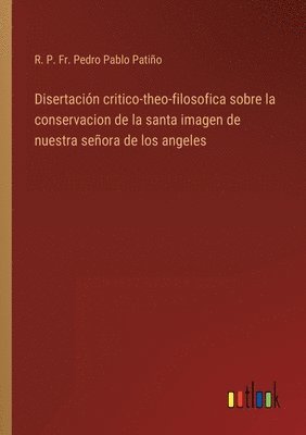 bokomslag Disertación critico-theo-filosofica sobre la conservacion de la santa imagen de nuestra señora de los angeles