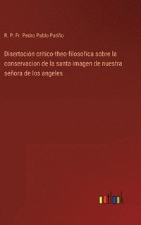 bokomslag Disertación critico-theo-filosofica sobre la conservacion de la santa imagen de nuestra señora de los angeles