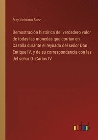 bokomslag Demostracin histrica del verdadero valor de todas las monedas que corrian en Castilla durante el reynado del seor Don Enrique IV, y de su correspondencia con las del seor D. Carlos IV