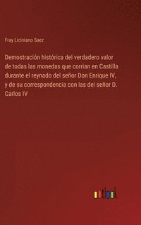 bokomslag Demostracin histrica del verdadero valor de todas las monedas que corrian en Castilla durante el reynado del seor Don Enrique IV, y de su correspondencia con las del seor D. Carlos IV