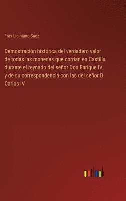 bokomslag Demostración histórica del verdadero valor de todas las monedas que corrian en Castilla durante el reynado del señor Don Enrique IV, y de su correspondencia con las del señor D. Carlos IV