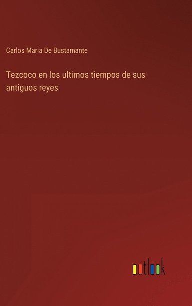 Carlos Maria De Bustamante - Tezcoco en los ultimos tiempos de sus antiguos reyes, Inbunden