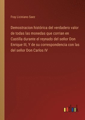 Demostracion histórica del verdadero valor de todas las monedas que corrian en Castilla durante el reynado del señor Don Enrique III, Y de su correspondencia con las del señor Don Carlos IV
