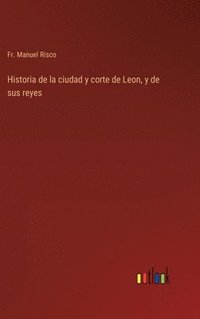 bokomslag Historia de la ciudad y corte de Leon, y de sus reyes