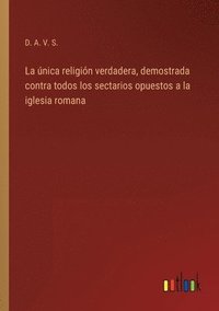 bokomslag única religión verdadera, demostrada contra todos los sectarios opuestos a la iglesia romana