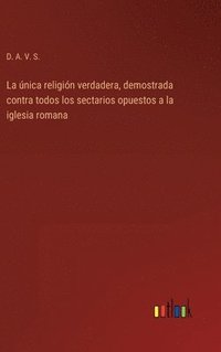 bokomslag única religión verdadera, demostrada contra todos los sectarios opuestos a la iglesia romana