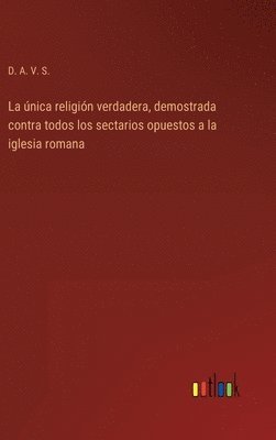 bokomslag única religión verdadera, demostrada contra todos los sectarios opuestos a la iglesia romana
