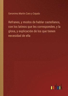 Refranes, y modos de hablar castellanos, con los latinos que les corresponden, y la glosa, y explicacin de los que tienen necesidad de ella 1