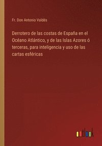 bokomslag Derrotero de las costas de Espaa en el Ocano Atlntico, y de las Islas Azores  terceras, para inteligencia y uso de las cartas esfricas