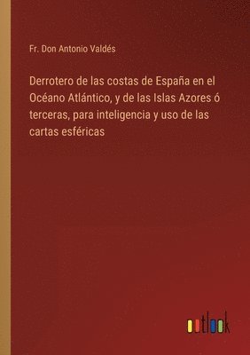 bokomslag Derrotero de las costas de Espaa en el Ocano Atlntico, y de las Islas Azores  terceras, para inteligencia y uso de las cartas esfricas