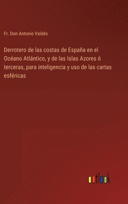 bokomslag Derrotero de las costas de Espaa en el Ocano Atlntico, y de las Islas Azores  terceras, para inteligencia y uso de las cartas esfricas