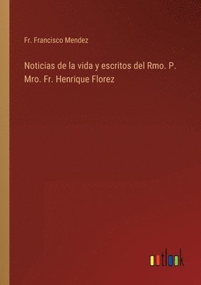 Noticias de la vida y escritos del Rmo. P. Mro. Fr. Henrique Florez 1