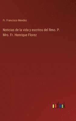 Noticias de la vida y escritos del Rmo. P. Mro. Fr. Henrique Florez 1
