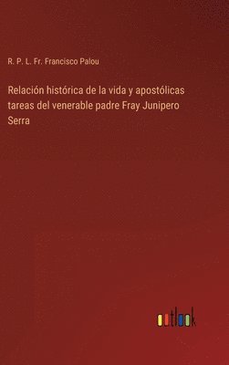 Relacin histrica de la vida y apostlicas tareas del venerable padre Fray Junipero Serra 1