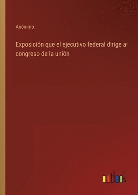 bokomslag Exposicin que el ejecutivo federal dirige al congreso de la unin