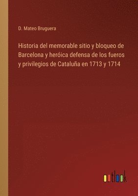 Historia del memorable sitio y bloqueo de Barcelona y herica defensa de los fueros y privilegios de Catalua en 1713 y 1714 1