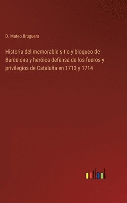 Historia del memorable sitio y bloqueo de Barcelona y herica defensa de los fueros y privilegios de Catalua en 1713 y 1714 1