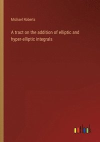 bokomslag A tract on the addition of elliptic and hyper-elliptic integrals